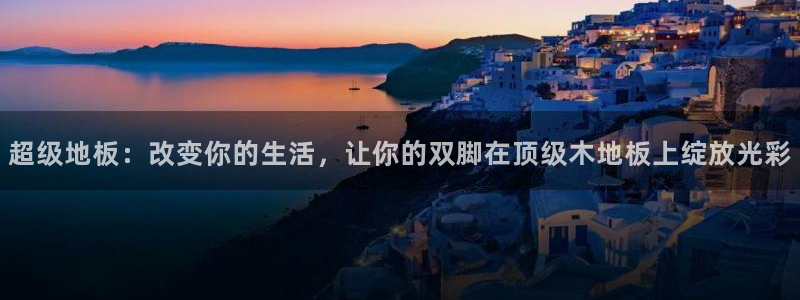 海南MK体育官网下载:超级地板:改变你的生活,让你的双脚在顶